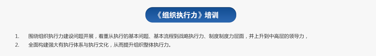 組織執(zhí)行力培訓(xùn)
1.圍繞組織執(zhí)行力建設(shè)問題開展，著重從執(zhí)行的基本問題、基本流程到戰(zhàn)略執(zhí)行力、制度制度力層面，并上升到中高層的領(lǐng)導(dǎo)力，
2.全面構(gòu)建強(qiáng)大有執(zhí)行體系與執(zhí)行文化，從而提升組織整體執(zhí)行力。